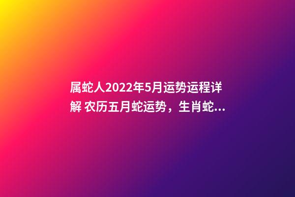 属蛇人2022年5月运势运程详解 农历五月蛇运势，生肖蛇五月份运气不好-第1张-观点-玄机派